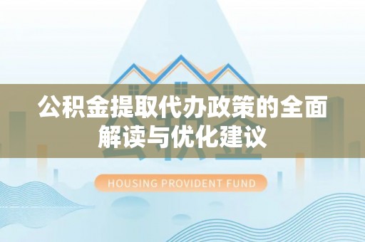 武都公积金提取代办政策的全面解读与优化建议
