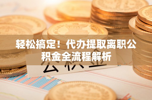 武都轻松搞定！代办提取离职公积金全流程解析