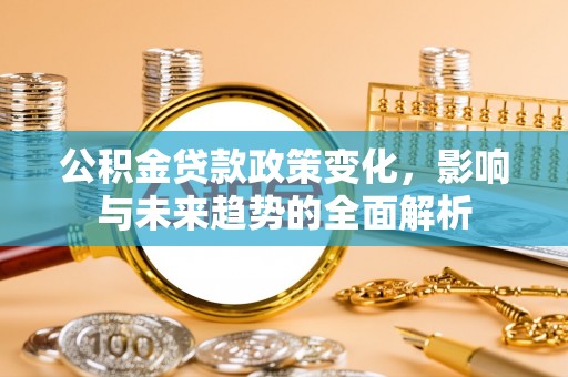 武都公积金贷款政策变化，影响与未来趋势的全面解析