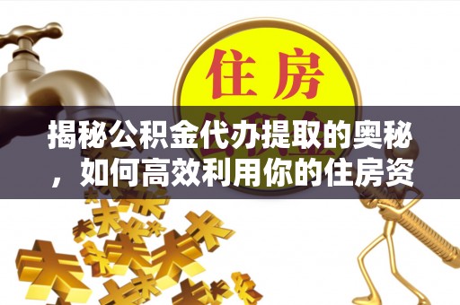 武都揭秘公积金代办提取的奥秘，如何高效利用你的住房资金