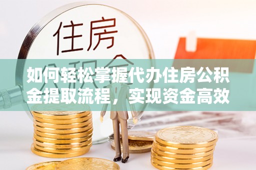 武都如何轻松掌握代办住房公积金提取流程，实现资金高效利用