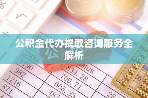 武都公积金代办提取咨询服务全解析
