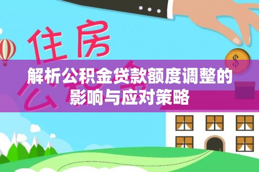 武都解析公积金贷款额度调整的影响与应对策略