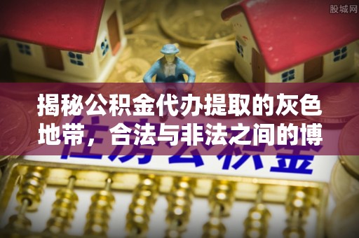 武都揭秘公积金代办提取的灰色地带，合法与非法之间的博弈