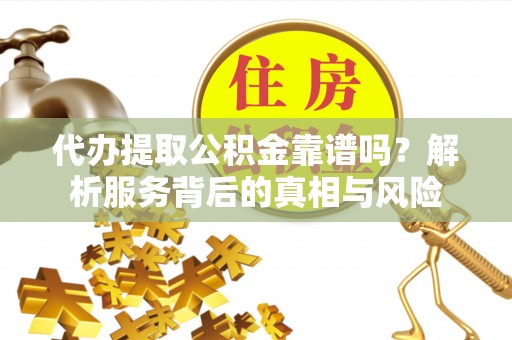 武都代办提取公积金靠谱吗？解析服务背后的真相与风险
