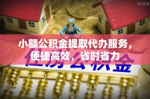 武都小额公积金提取代办服务，便捷高效，省时省力