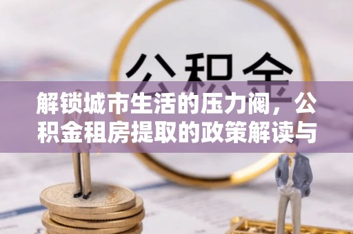 武都解锁城市生活的压力阀，公积金租房提取的政策解读与实践指南
