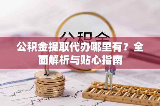 武都公积金提取代办哪里有？全面解析与贴心指南