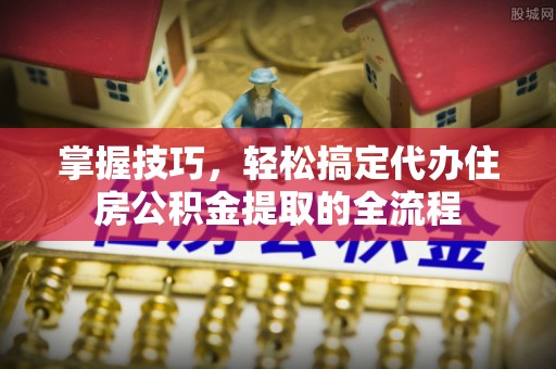 武都掌握技巧，轻松搞定代办住房公积金提取的全流程