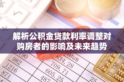 武都解析公积金贷款利率调整对购房者的影响及未来趋势
