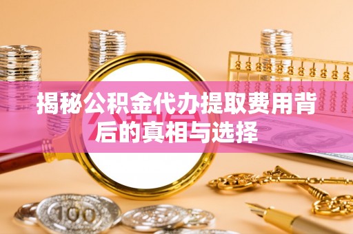 武都揭秘公积金代办提取费用背后的真相与选择