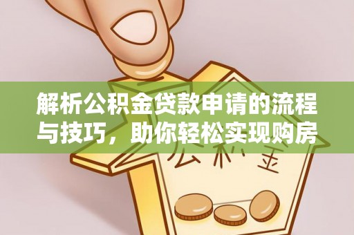 武都解析公积金贷款申请的流程与技巧，助你轻松实现购房梦想
