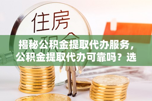 武都揭秘公积金提取代办服务，公积金提取代办可靠吗？选择需谨慎