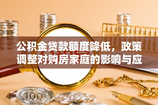 武都公积金贷款额度降低，政策调整对购房家庭的影响与应对策略