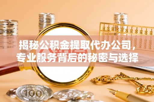 武都揭秘公积金提取代办公司，专业服务背后的秘密与选择指南
