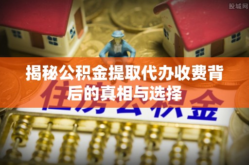 武都揭秘公积金提取代办收费背后的真相与选择
