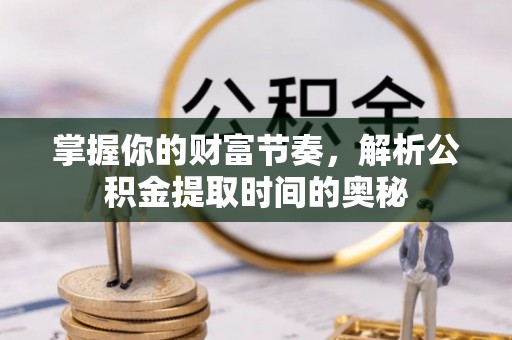 武都掌握你的财富节奏，解析公积金提取时间的奥秘