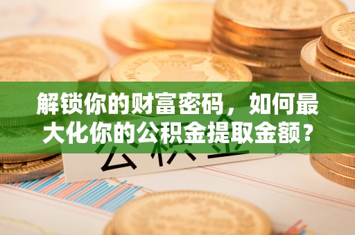武都解锁你的财富密码，如何最大化你的公积金提取金额？