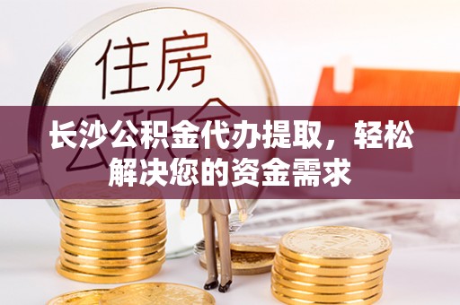 武都长沙公积金代办提取，轻松解决您的资金需求