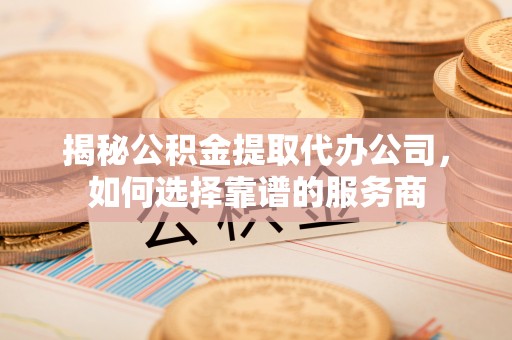 武都揭秘公积金提取代办公司，如何选择靠谱的服务商
