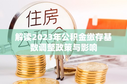 武都解读2023年公积金缴存基数调整政策与影响
