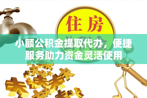 武都小额公积金提取代办，便捷服务助力资金灵活使用