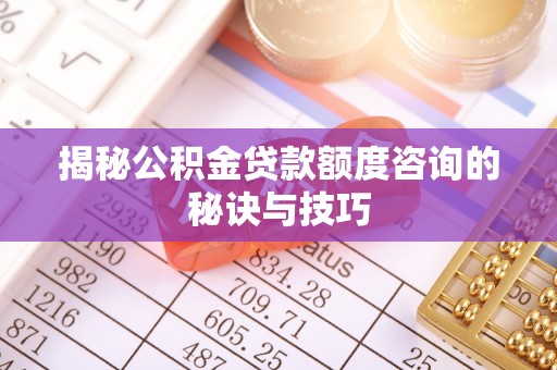 武都揭秘公积金贷款额度咨询的秘诀与技巧