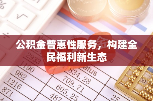 武都公积金普惠性服务，构建全民福利新生态