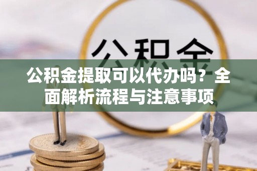武都公积金提取可以代办吗？全面解析流程与注意事项