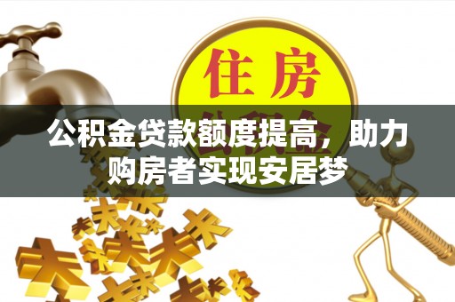 武都公积金贷款额度提高，助力购房者实现安居梦