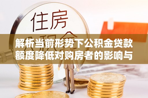 武都解析当前形势下公积金贷款额度降低对购房者的影响与应对策略