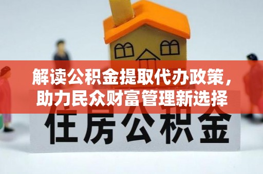 武都解读公积金提取代办政策，助力民众财富管理新选择
