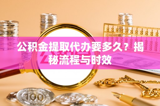 武都公积金提取代办要多久？揭秘流程与时效