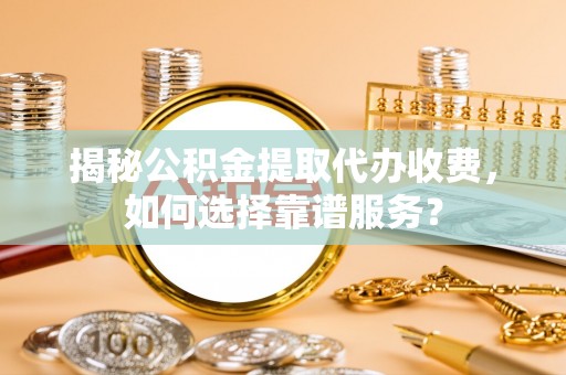 武都揭秘公积金提取代办收费，如何选择靠谱服务？