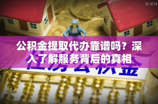 武都公积金提取代办靠谱吗？深入了解服务背后的真相