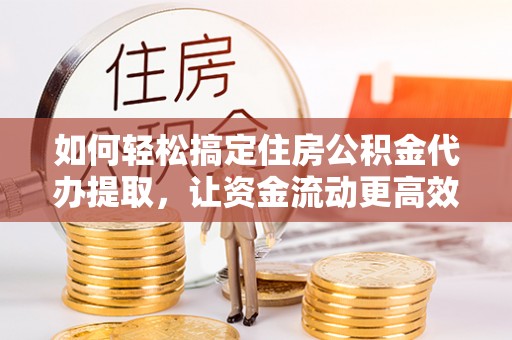武都如何轻松搞定住房公积金代办提取，让资金流动更高效