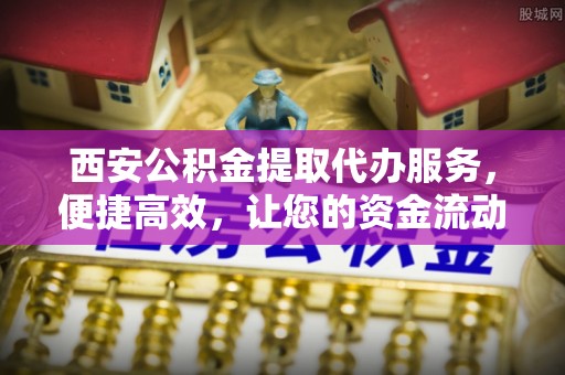 武都西安公积金提取代办服务，便捷高效，让您的资金流动无忧