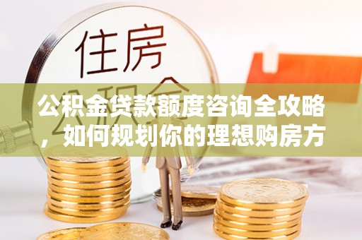 武都公积金贷款额度咨询全攻略，如何规划你的理想购房方案