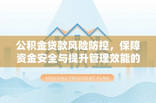 武都公积金贷款风险防控，保障资金安全与提升管理效能的多维度探索