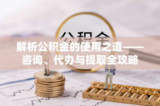 武都解析公积金的使用之道——咨询、代办与提取全攻略