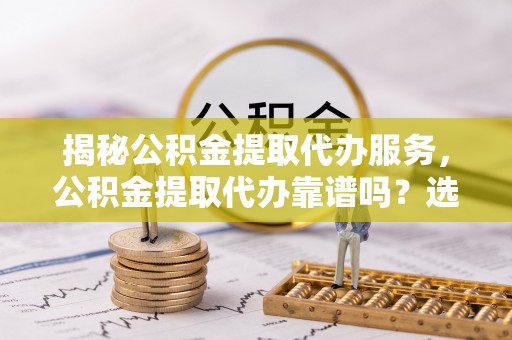 武都揭秘公积金提取代办服务，公积金提取代办靠谱吗？选择需谨慎