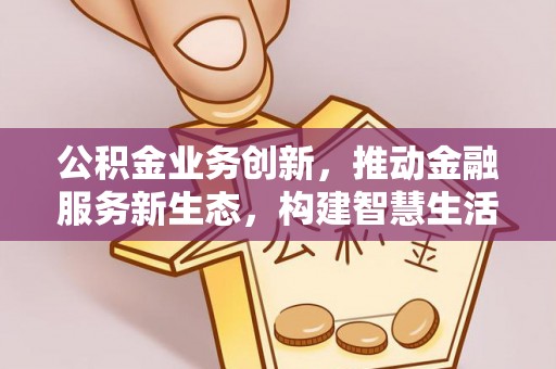 武都公积金业务创新，推动金融服务新生态，构建智慧生活新未来