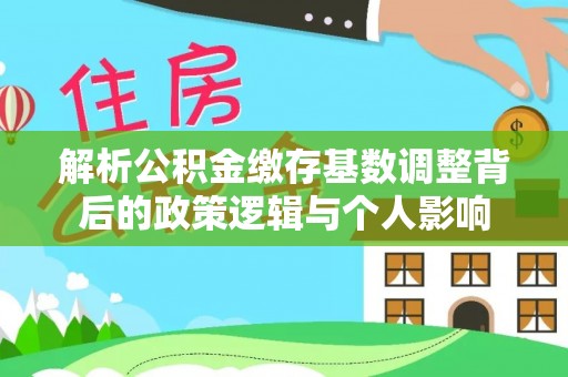 武都解析公积金缴存基数调整背后的政策逻辑与个人影响