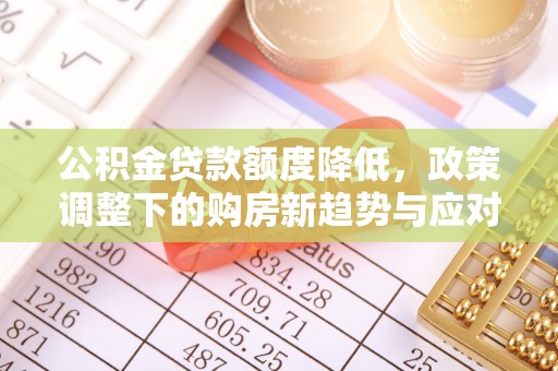 武都公积金贷款额度降低，政策调整下的购房新趋势与应对策略