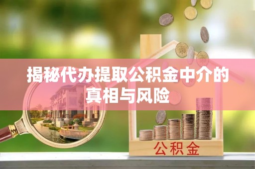 武都揭秘代办提取公积金中介的真相与风险