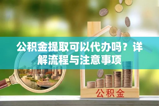 武都公积金提取可以代办吗？详解流程与注意事项