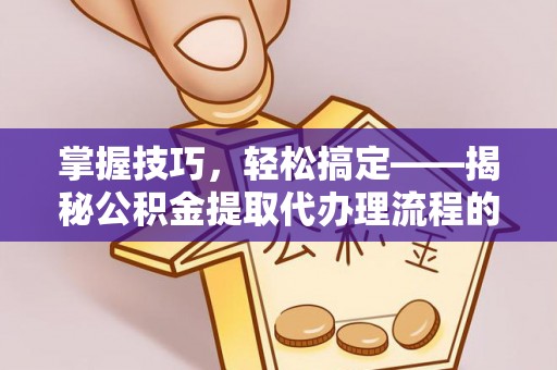 武都掌握技巧，轻松搞定——揭秘公积金提取代办理流程的关键步骤