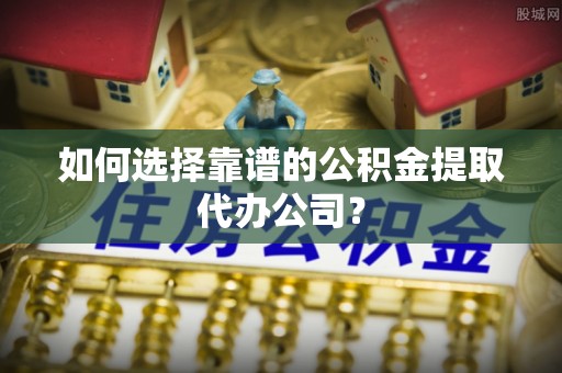 武都如何选择靠谱的公积金提取代办公司？
