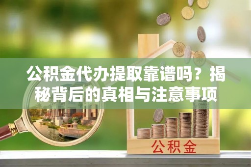 武都公积金代办提取靠谱吗？揭秘背后的真相与注意事项