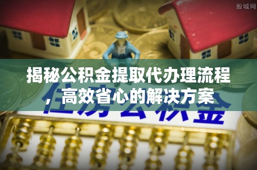 武都揭秘公积金提取代办理流程，高效省心的解决方案